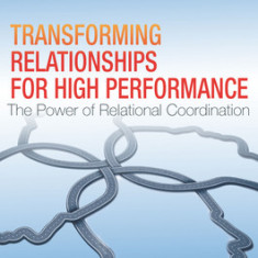 Transforming Relationships for High Performance: The Power of Relational Coordination