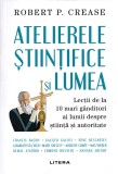 Atelierele stiintifice si lumea - Robert P. Crease