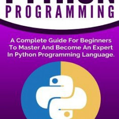 Python Programming: A Complete Guide for Beginners to Master and Become an Expert in Python Programming Language