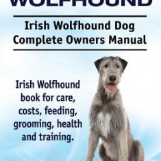 Irish Wolfhound. Irish Wolfhound Dog Complete Owners Manual. Irish Wolfhound Book for Care, Costs, Feeding, Grooming, Health and Training.
