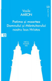 Patima și moartea Domnului și M&acirc;ntuitorului nostru Isus Hristos - Paperback brosat - Vasile Aaron - Vremea