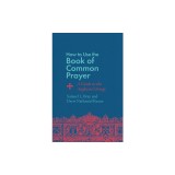 How to Use the Book of Common Prayer: A Guide to the Anglican Liturgy