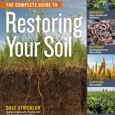 The Complete Guide to Restoring Your Soil: Improve Water Retention and Infiltration; Support Microorganisms and Other Soil Life; Capture More Sunlight