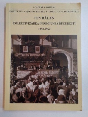 COLECTIVIZAREA IN REGIUNEA BUCURESTI 1950 - 1962 de ION BALAN , BUCURESTI 2012 foto