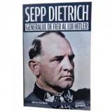 Sepp Dietrich. Generalul de fier al lui Hitler - Adrian Scrieciu