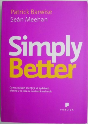 Simply Better. Cum sa castigi clienti si sa-i pastrezi oferindu-le ceea ce conteaza mai mult &amp;ndash; Patrick Barwise, Sean Meehan foto