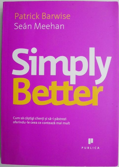 Simply Better. Cum sa castigi clienti si sa-i pastrezi oferindu-le ceea ce conteaza mai mult &ndash; Patrick Barwise, Sean Meehan