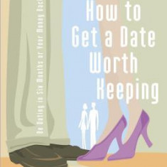 How to Get a Date Worth Keeping: Be Dating in Six Months or Your Money Back