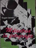 Maiestria in Fotografie - Eugen Iarovici, Editura Tehnica 1976, Carte Fotografie Arta, Limba Romana, 260 Pagini