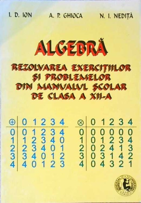 ALGEBRA. REZOLVAREA EXERCITIILOR SI PROBLEMELOR DIN MANUALUL SCOLAR DE CLASA A XII-A-I.D. ION, A.P. GHIOCA,-257906