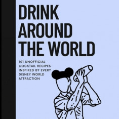 Drink Around the World: 101 Unofficial Cocktails Inspired by Every Disney World Attraction