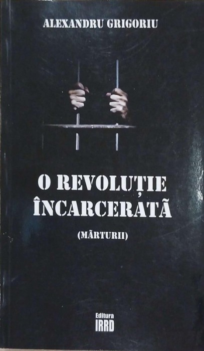 O revolutie incarcerata (marturii) - Alexandru Grigoroiu