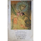 SFINTELE MARI MUCENITE ECATERINA, VARVARA SI IRINA-TIPARITE CU BINECUVANTAREA PREA SFINTITULUI EFTIMIE EPIS-247687