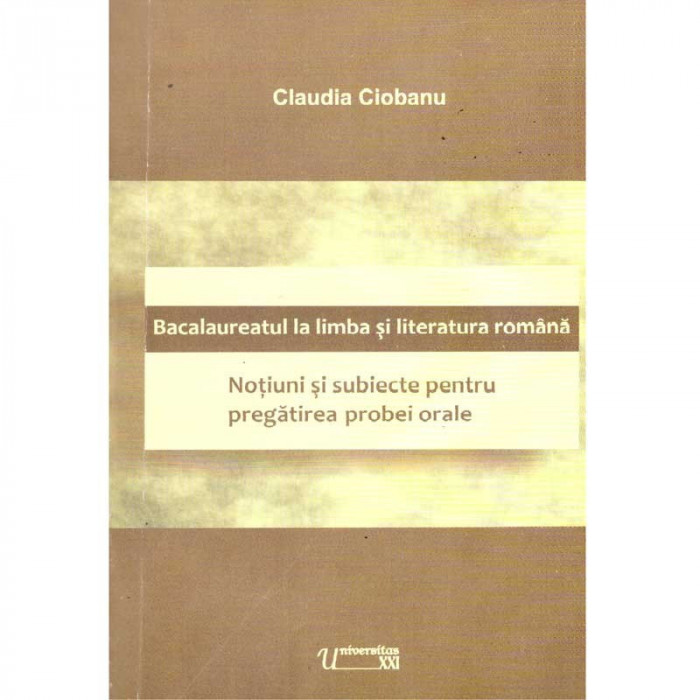 Claudia Ciobanu - Bacalaureatul la limba si literatura romana. Notiuni si subiecte pentru pregatirea probei orale - 135669
