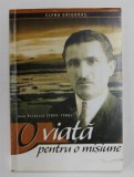 O VIATA PENTRU O MISIUNE - PETRESCU IOAN 1895 - 1986 , de ELENA GRIGORAS , ANII &#039;2000 , DEDICATIE*