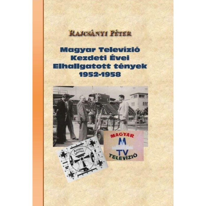 Magyar telev&iacute;zi&oacute; kezdeti &eacute;vei Elhallgatott t&eacute;nyek 1952-1958 - Rajcs&aacute;nyi P&eacute;ter