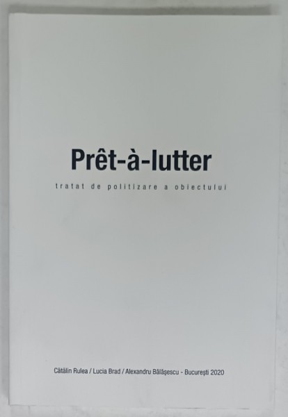 PRET - A - LUTTER , TRATATA DE POLITIZARE A OBIECTULUI de CATALIN RULEA ...ALEXANDRU BALASESCU , 2020