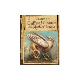 A Field Guide to Griffins, Unicorns, and Other Mythical Beasts