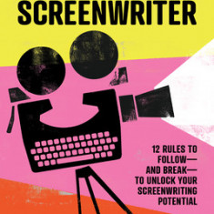 The Creative Screenwriter: 12 Rules to Follow--And Break--To Unlock Your Screenwriting Potential