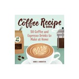 The Coffee Recipe Book: 50 Coffee and Espresso Drinks to Make at Home