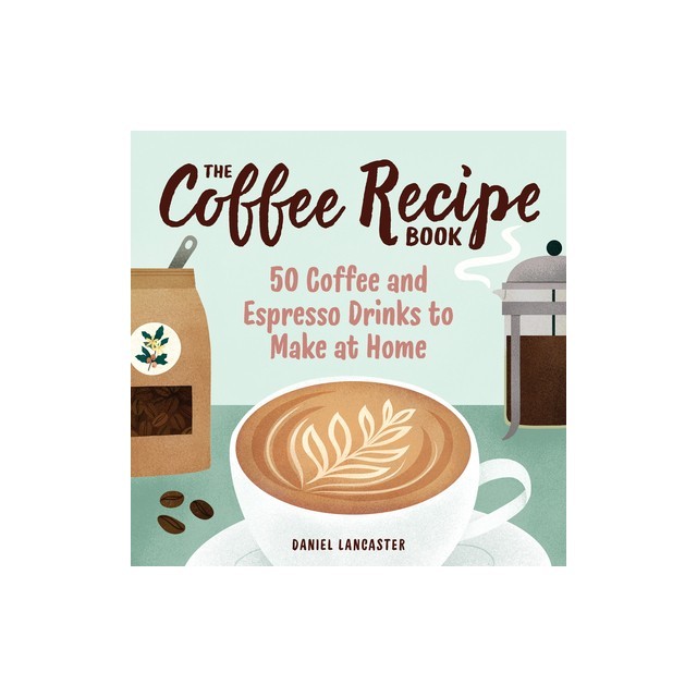 The Coffee Recipe Book: 50 Coffee and Espresso Drinks to Make at Home