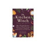 The Kitchen Witch: Your Complete Guide to Creating a Magical Kitchen with Natural Ingredients, Sacred Rituals, and Spellwork
