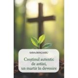 Crestinul autentic de astazi, un martir in devenire - Sava Bogasiu