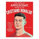 The Totally Awesome World of Cristiano Ronaldo Learn All There Is to Know about Your Favorite Soccer Legend