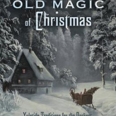 The Old Magic of Christmas: Yuletide Traditions for the Darkest Days of the Year