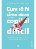 Cum sa fii un parinte eficient pentru copilul dificil. Manual pentru dezvoltarea abilitatilor parentale/Georgia A. DeGangi, Anne Kendall