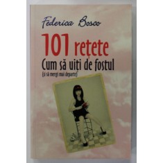 101 RETETE , CUM SA UITI DE FOSTUL ( SI SA MERGI MAI DEPARTE ) de FEDERICA BOSCO , 2014