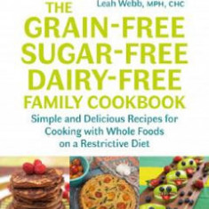 Grain-Free, Sugar-Free, Dairy-Free Family Cookbook: Simple and Delicious Recipes for Cooking with Whole Foods on a Restrictive Diet - Leah Webb