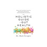 The Holistic Guide to Gut Health: Discover the Truth about Leaky Gut, Balancing Your Microbiome, and Restoring Whole-Body Health