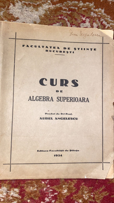 CURS DE ALGEBRA SUPERIOARA 1934,Prof.AUREL ANGELESCU/CURS VECHI LITOGRAFIAT/ B