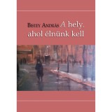 A hely, ahol &eacute;ln&uuml;nk kell - Bistey Andr&aacute;s