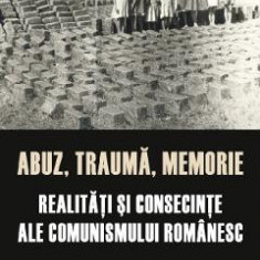 Abuz, trauma, memorie. Realitati si consecinte ale comunismului romanesc