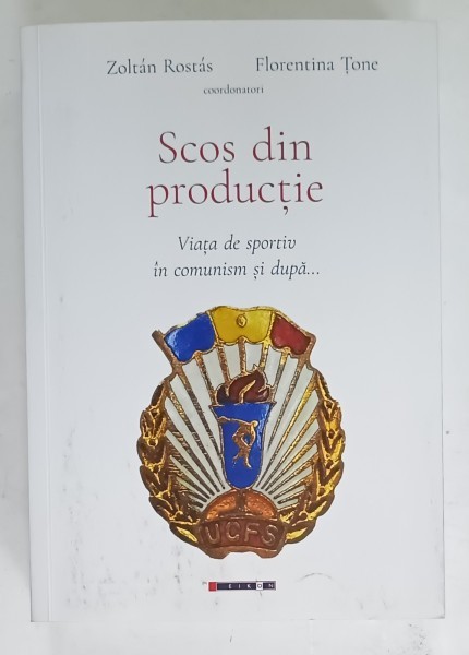 SCOS DIN PRODUCTIE , VIATA DE SPORTIV IN COMUNISM SI DUPA ... coordonatori ZOLTAN ROSTAS si FLORENTINA TONE , 2024