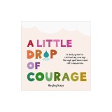 A Little Drop of Courage: A Daily Guide for Cultivating Courage Through Gentleness and Self-Compassion