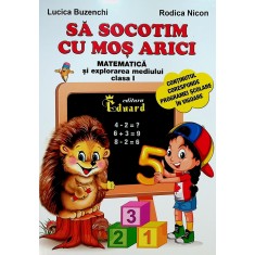 Sa socotim cu Mos Arici - Matematica si explorarea mediului, clasa I Lucica Buzenchi, Rodica Nicon