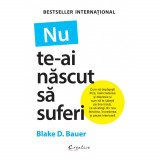 Cumpara ieftin Nu te-ai nascut sa suferi, Blake D. Bauer