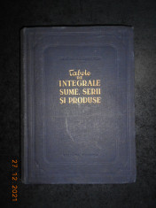 TABELE DE INTEGRALE, SUME, SERII SI PRODUSE (1955, editie cartonata) foto