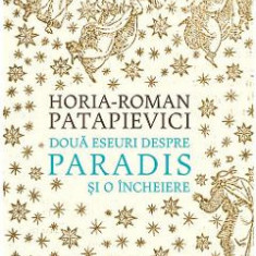 Doua eseuri despre paradis si o incheiere ed.2019 - Horia-Roman Patapievici