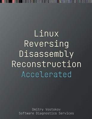 Accelerated Linux Disassembly, Reconstruction and Reversing: Training Course Transcript and GDB Practice Exercises with Memory Cell Diagrams