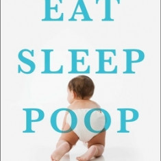 Eat, Sleep, Poop: A Common Sense Guide to Your Baby's First Year