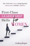 First-Class Leadership Skills for Women: Fast-Track Your Career, Easily Negotiate Advancement, &amp;amp; Build Confidence