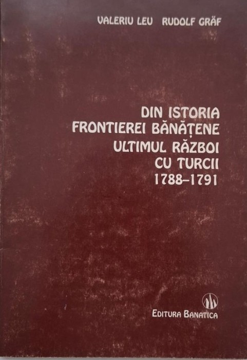 Din istoria frontierei banatene. Ultimul razboi cu turcii (1788-1791) - Valeriu Leu, Rudolf Graf