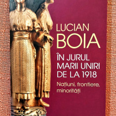 In jurul Marii Uniri de la 1918. Natiuni, frontiere, minoritati - Lucian Boia