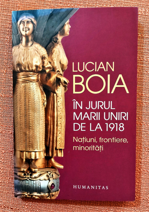 In jurul Marii Uniri de la 1918. Natiuni, frontiere, minoritati - Lucian Boia