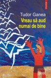 Vreau să aud numai de bine - Paperback brosat - Tudor Ganea - Polirom