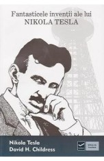 Fantasticele inventii ale lui Nikola Tesla - Nikola Tesla, David H. Childres